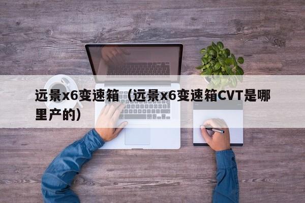 远景x6变速箱（远景x6变速箱CVT是哪里产的）