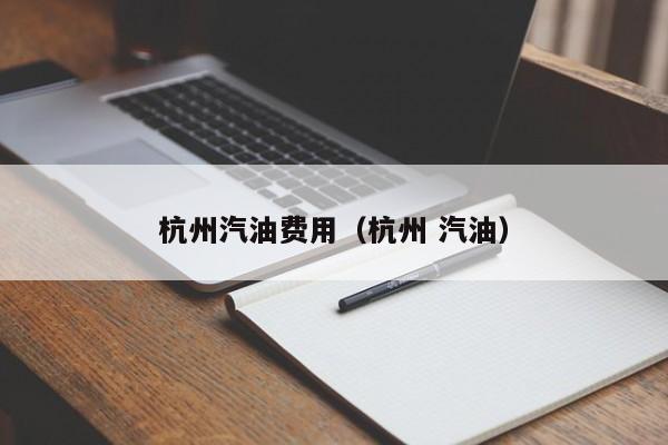 杭州汽油费用（杭州 汽油）