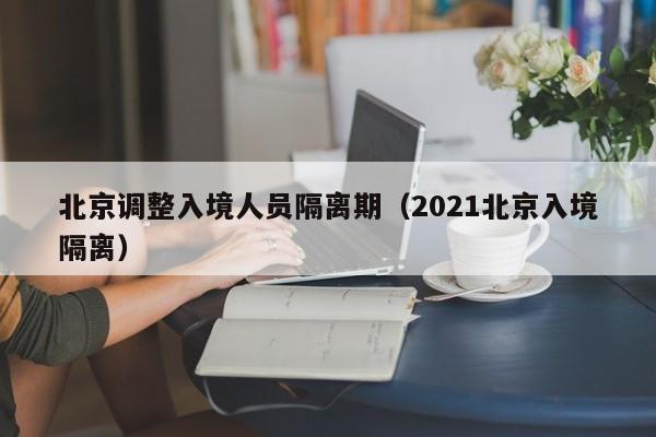 北京调整入境人员隔离期（2021北京入境隔离）