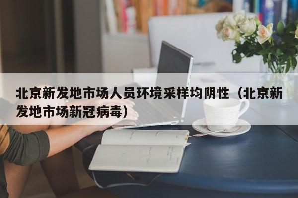 北京新发地市场人员环境采样均阴性（北京新发地市场新冠病毒）