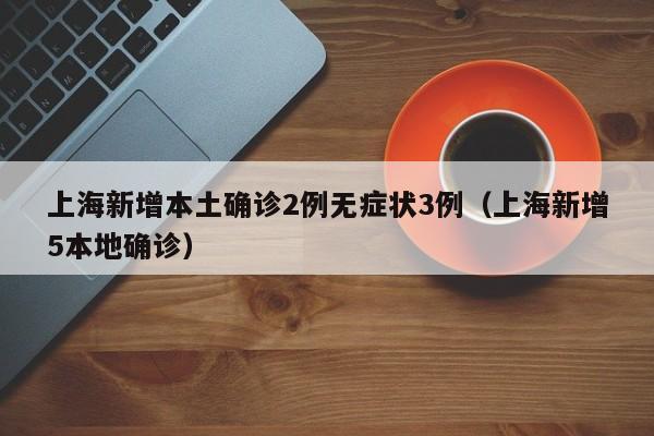 上海新增本土确诊2例无症状3例（上海新增5本地确诊）
