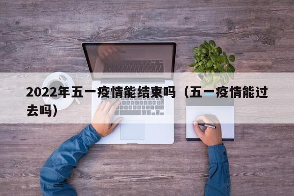 2022年五一疫情能结束吗（五一疫情能过去吗）