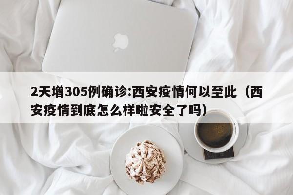 2天增305例确诊:西安疫情何以至此（西安疫情到底怎么样啦安全了吗）
