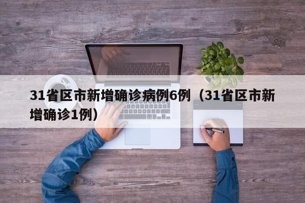 31省区市新增确诊病例6例（31省区市新增确诊1例）