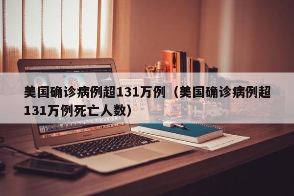 美国确诊病例超131万例（美国确诊病例超131万例死亡人数）