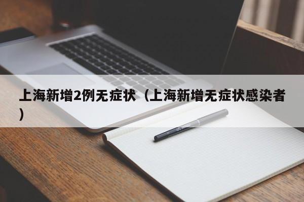 上海新增2例无症状（上海新增无症状感染者）
