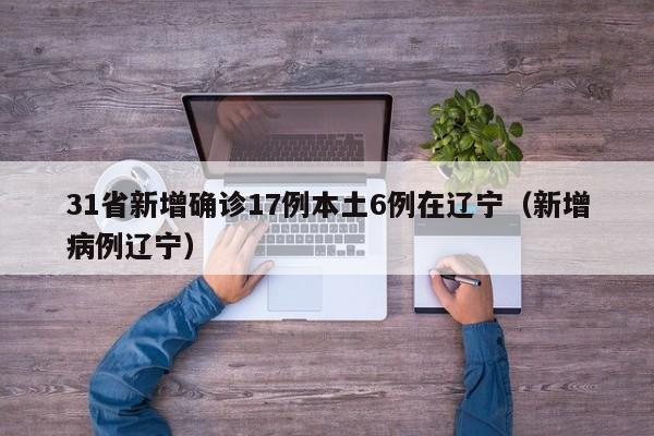 31省新增确诊17例本土6例在辽宁（新增病例辽宁）
