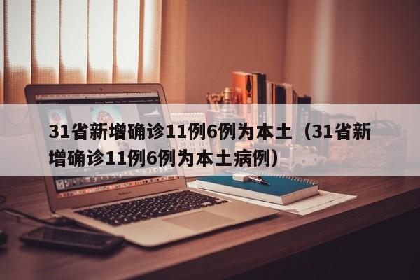 31省新增确诊11例6例为本土（31省新增确诊11例6例为本土病例）