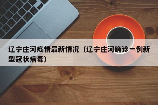 辽宁庄河疫情最新情况（辽宁庄河确诊一例新型冠状病毒）