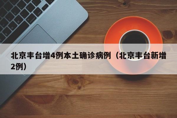 北京丰台增4例本土确诊病例（北京丰台新增2例）