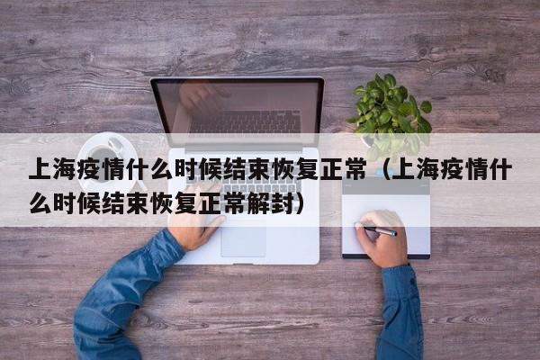 上海疫情什么时候结束恢复正常（上海疫情什么时候结束恢复正常解封）