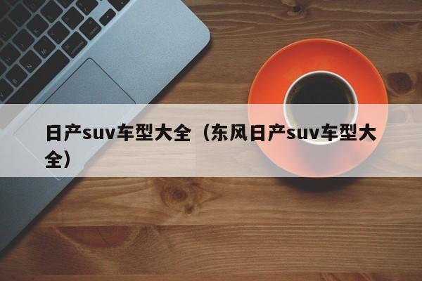 日产suv车型大全（东风日产suv车型大全）