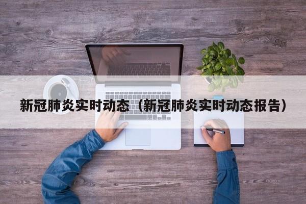 新冠肺炎实时动态（新冠肺炎实时动态报告）