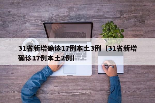 31省新增确诊17例本土3例（31省新增确诊17例本土2例）