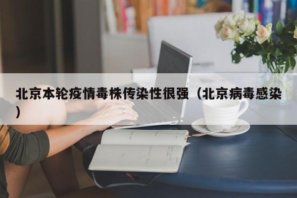 北京本轮疫情毒株传染性很强（北京病毒感染）