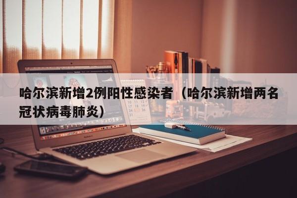 哈尔滨新增2例阳性感染者（哈尔滨新增两名冠状病毒肺炎）