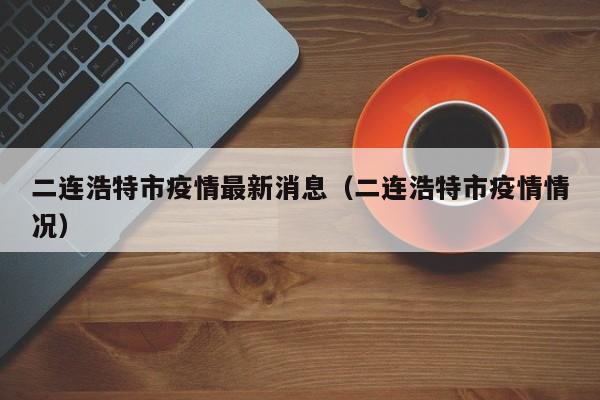二连浩特市疫情最新消息（二连浩特市疫情情况）