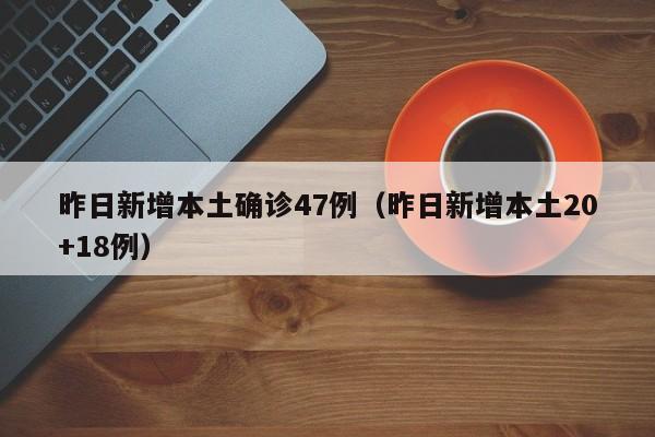 昨日新增本土确诊47例（昨日新增本土20+18例）