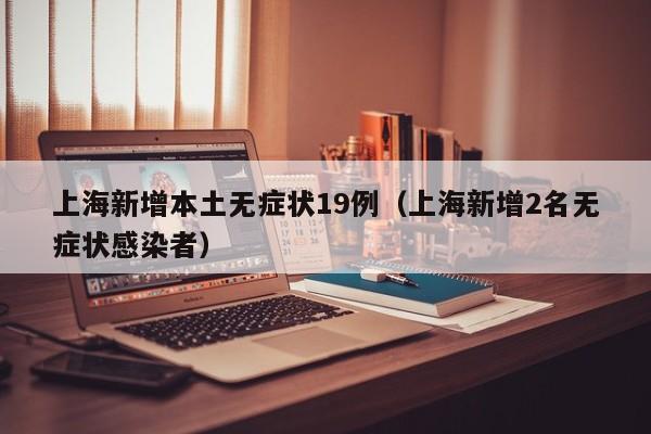上海新增本土无症状19例（上海新增2名无症状感染者）