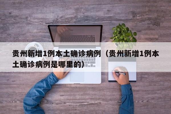 贵州新增1例本土确诊病例（贵州新增1例本土确诊病例是哪里的）