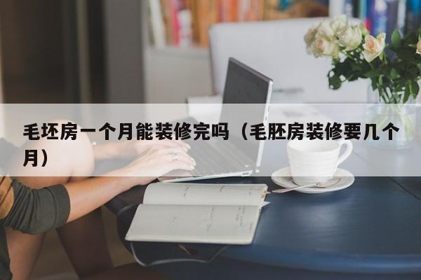 毛坯房一个月能装修完吗（毛胚房装修要几个月）
