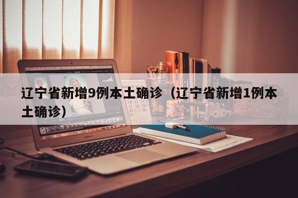 辽宁省新增9例本土确诊（辽宁省新增1例本土确诊）
