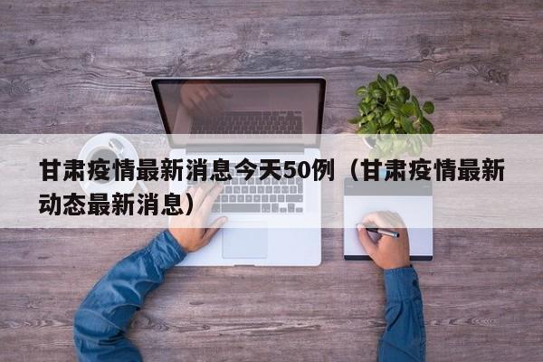 甘肃疫情最新消息今天50例（甘肃疫情最新动态最新消息）