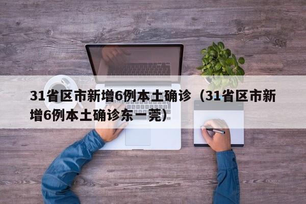 31省区市新增6例本土确诊（31省区市新增6例本土确诊东一莞）