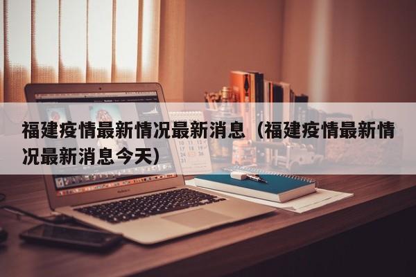 福建疫情最新情况最新消息（福建疫情最新情况最新消息今天）