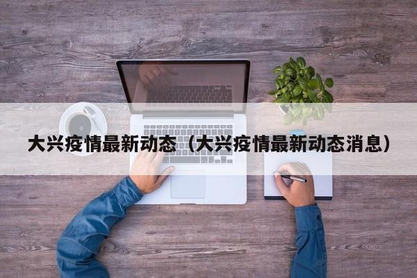 大兴疫情最新动态（大兴疫情最新动态消息）