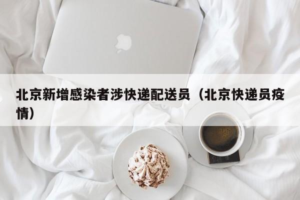 北京新增感染者涉快递配送员（北京快递员疫情）