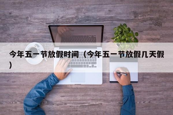 今年五一节放假时间（今年五一节放假几天假）