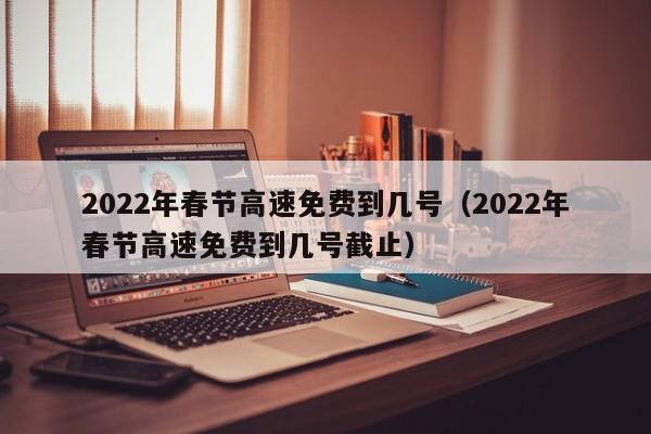 2022年春节高速免费到几号（2022年春节高速免费到几号截止）