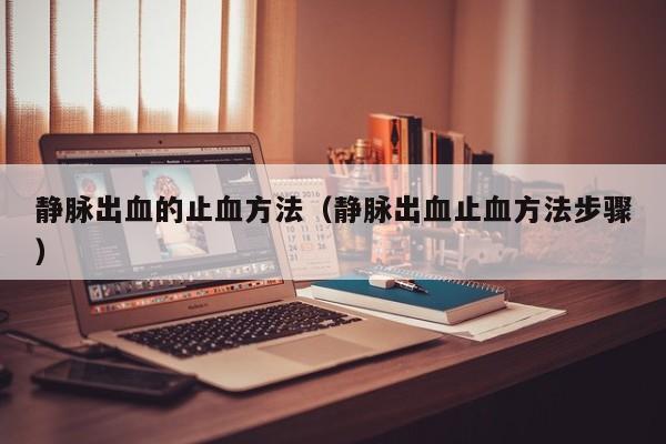 静脉出血的止血方法（静脉出血止血方法步骤）