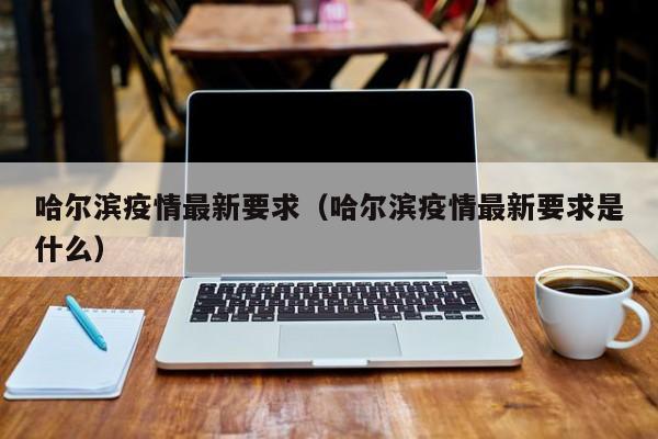 哈尔滨疫情最新要求（哈尔滨疫情最新要求是什么）