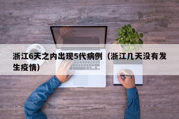 浙江6天之内出现5代病例（浙江几天没有发生疫情）