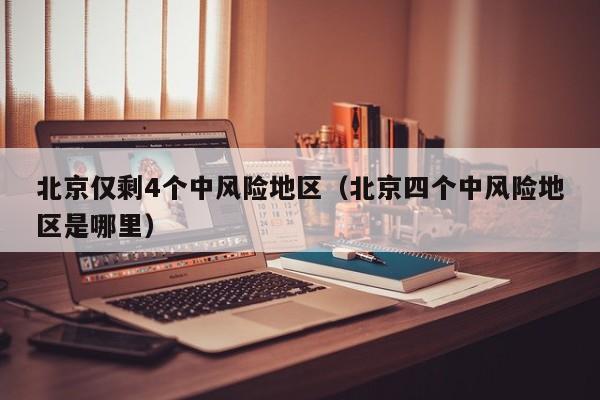 北京仅剩4个中风险地区（北京四个中风险地区是哪里）