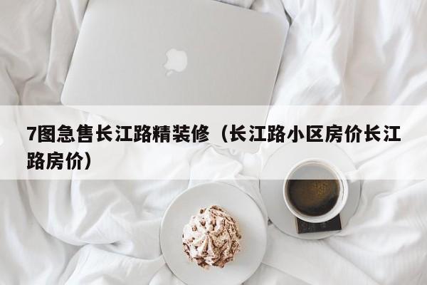 7图急售长江路精装修（长江路小区房价长江路房价）