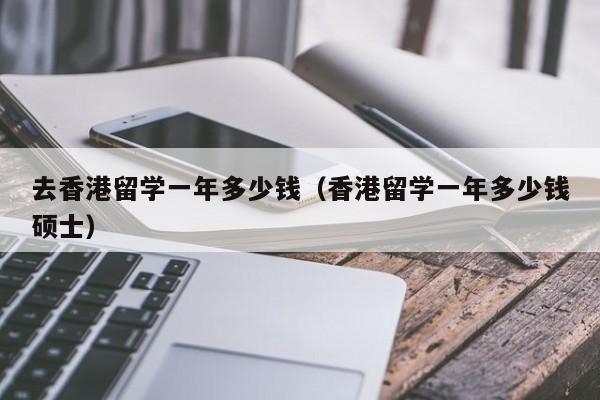 去香港留学一年多少钱（香港留学一年多少钱硕士）