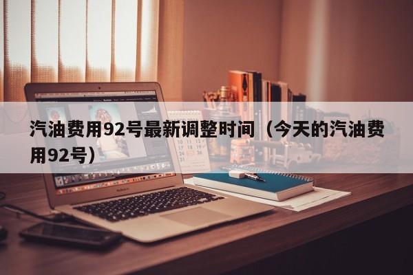 汽油费用92号最新调整时间（今天的汽油费用92号）