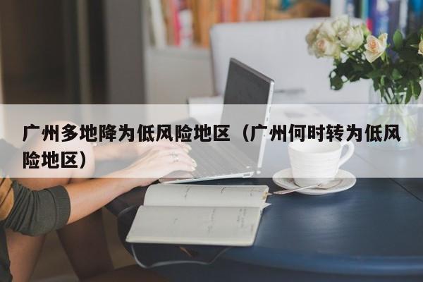 广州多地降为低风险地区（广州何时转为低风险地区）