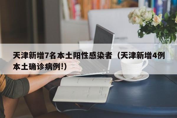天津新增7名本土阳性感染者（天津新增4例本土确诊病例!）