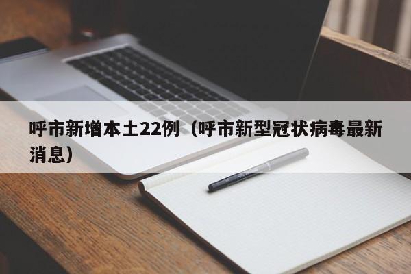 呼市新增本土22例（呼市新型冠状病毒最新消息）
