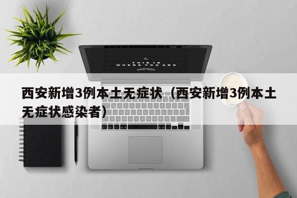 西安新增3例本土无症状（西安新增3例本土无症状感染者）