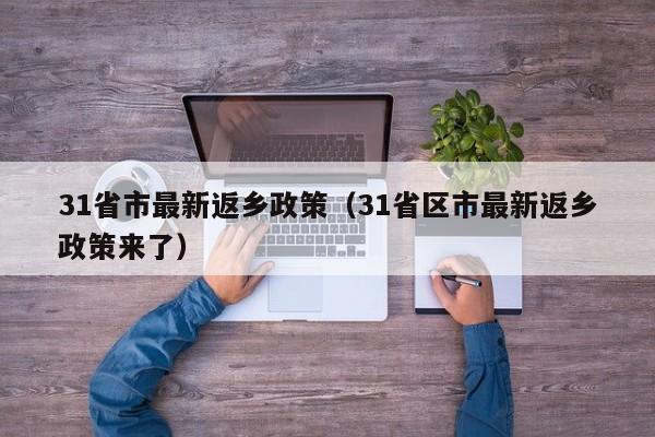 31省市最新返乡政策（31省区市最新返乡政策来了）