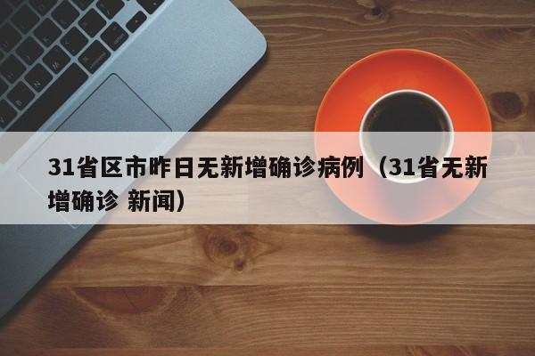 31省区市昨日无新增确诊病例（31省无新增确诊 新闻）