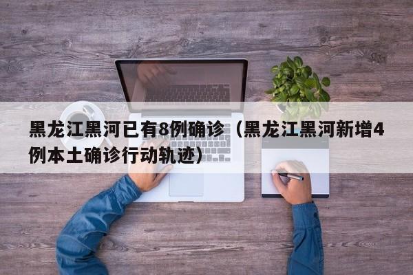 黑龙江黑河已有8例确诊（黑龙江黑河新增4例本土确诊行动轨迹）