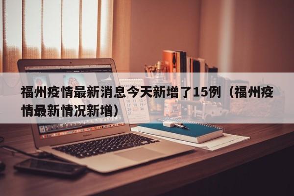 福州疫情最新消息今天新增了15例（福州疫情最新情况新增）