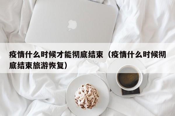 疫情什么时候才能彻底结束（疫情什么时候彻底结束旅游恢复）