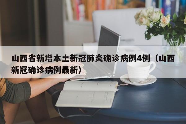 山西省新增本土新冠肺炎确诊病例4例（山西新冠确诊病例最新）